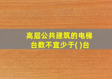 高层公共建筑的电梯台数不宜少于( )台